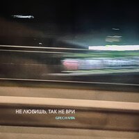 GRECHANIK - Не любишь, так не ври